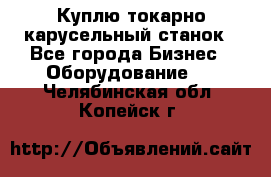 Куплю токарно-карусельный станок - Все города Бизнес » Оборудование   . Челябинская обл.,Копейск г.